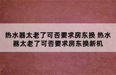 热水器太老了可否要求房东换 热水器太老了可否要求房东换新机